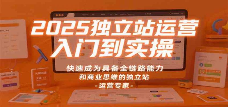 2025独立站运营入门到实操，快速成为具备全链路能力和商业思维的独立站运营专家