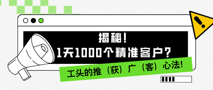 1天1000个精准客户？揭秘！工头的推（获）广（客）心法！