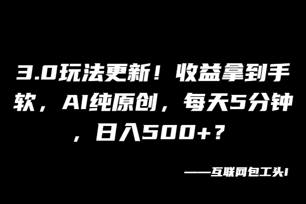 3.0玩法更新！收益拿到手软，AI纯原创，每天5分钟，日入500+？