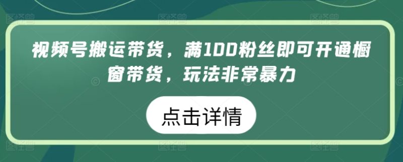 视频号搬运带货生意，满100粉丝即可开通橱窗带货，玩法非常暴力