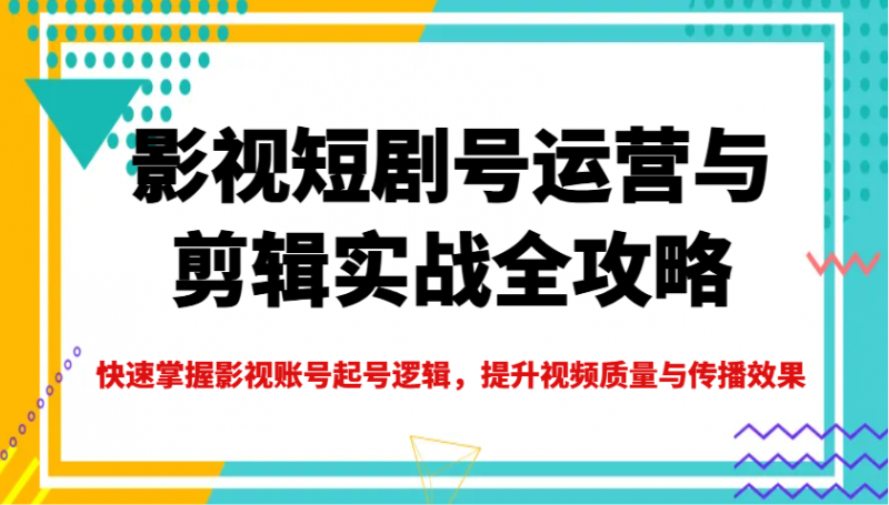 影视短剧号运营与剪辑实战全攻略，快速掌握影视账号起号逻辑，提升视频质量与传播效果