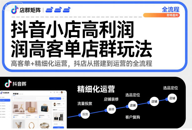 抖音小店高利润高客单店群玩法，高客单+精细化运营，抖店从搭建到运营的全流程
