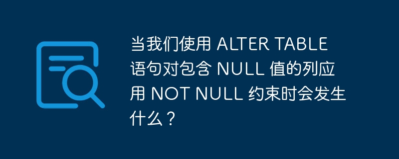 当我们使用 alter table 语句对包含 null 值的列应用 not null 约束时会发生什么？