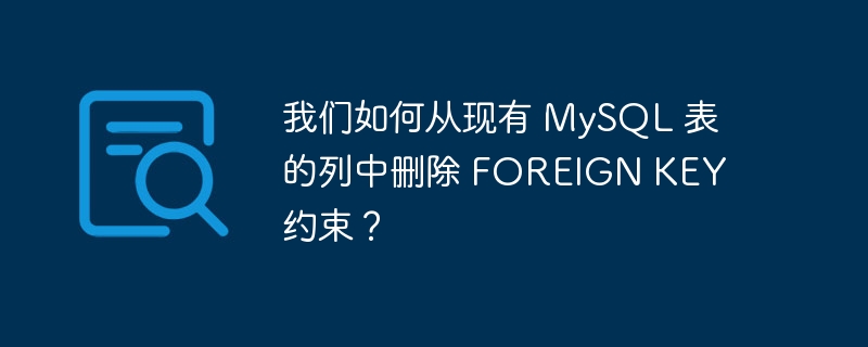 我们如何从现有 MySQL 表的列中删除 FOREIGN KEY 约束？