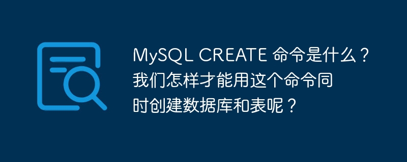 MySQL CREATE 命令是什么？我们怎样才能用这个命令同时创建数据库和表呢？
