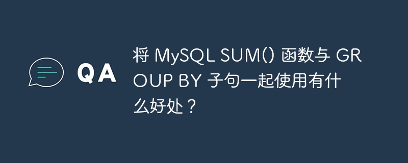 将 MySQL SUM() 函数与 GROUP BY 子句一起使用有什么好处？