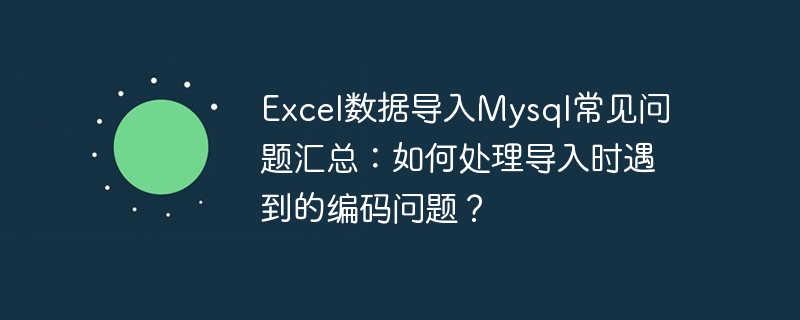 excel数据导入mysql常见问题汇总：如何处理导入时遇到的编码问题？