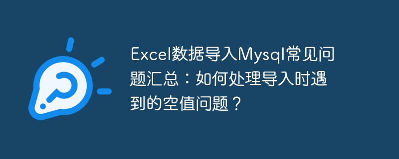Excel数据导入Mysql常见问题汇总：如何处理导入时遇到的空值问题？