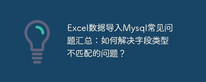 excel数据导入mysql常见问题汇总：如何解决字段类型不匹配的问题？