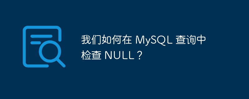 我们如何在 mysql 查询中检查 null?