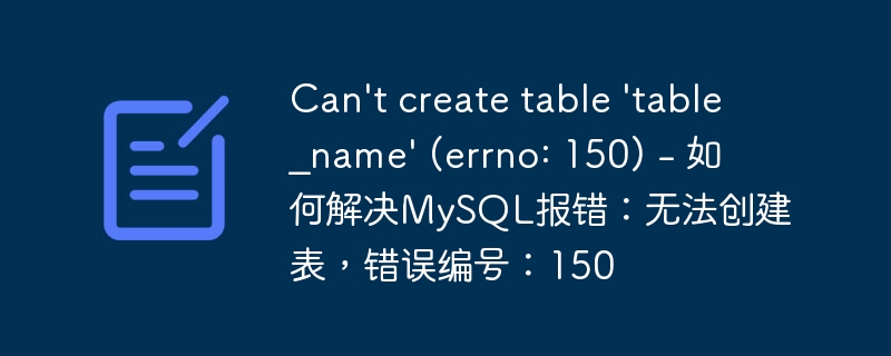 can't create table 'table_name' (errno: 150) - 如何解决mysql报错：无法创建表，错误编号：150