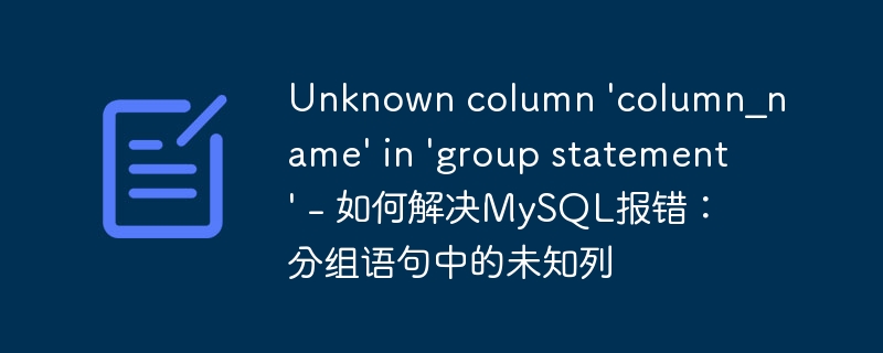 Unknown column ‘column_name’ in ‘group statement’ – 如何解决MySQL报错：分组语句中的未知列