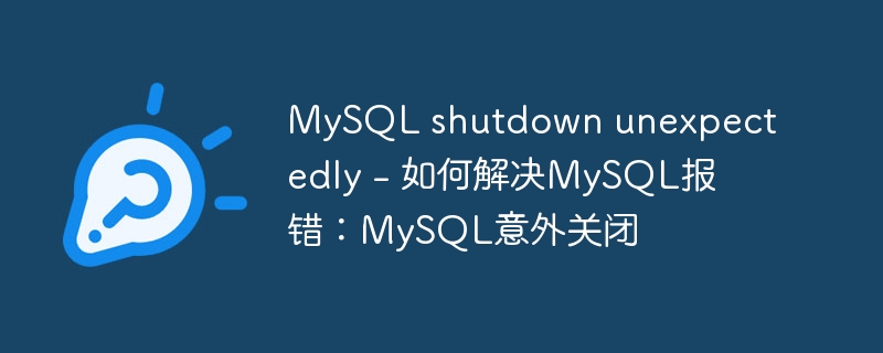 MySQL shutdown unexpectedly – 如何解决MySQL报错：MySQL意外关闭