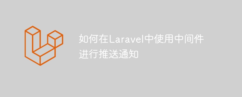 如何在laravel中使用中间件进行推送通知