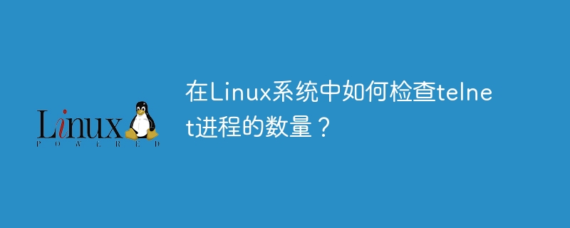 在linux系统中如何检查telnet进程的数量？