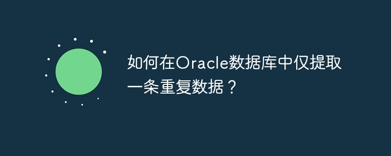 如何在oracle数据库中仅提取一条重复数据？