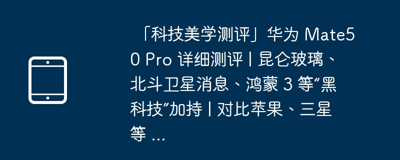 「科技美学测评」华为 Mate50 Pro 详细测评 | 昆仑玻璃、北斗卫星消息、鸿蒙 3 等“黑科技”加持 | 对比苹果、三星等 …
