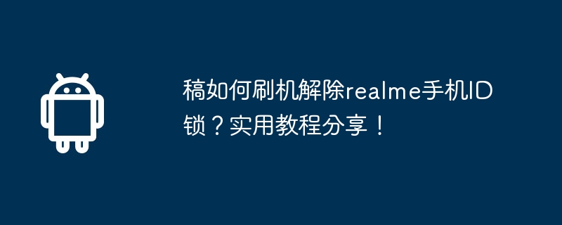 稿如何刷机解除realme手机ID锁？实用教程分享！