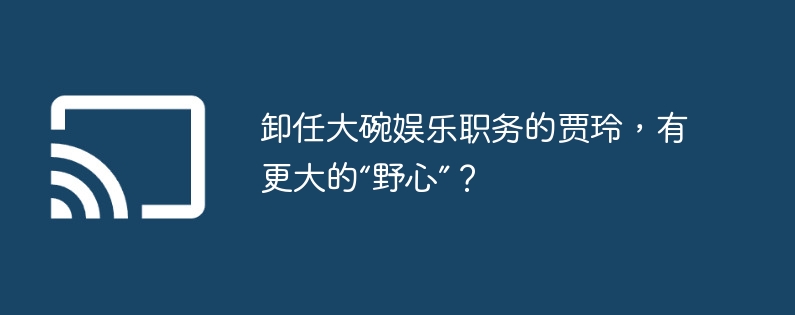 卸任大碗娱乐职务的贾玲，有更大的“野心”？