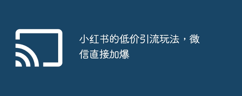 小红书的低价引流玩法，微信直接加爆