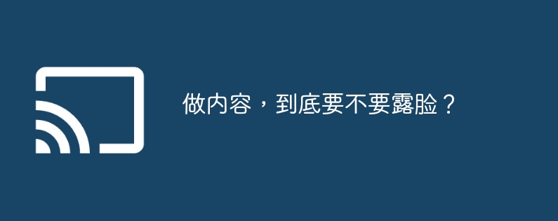 做内容，到底要不要露脸？