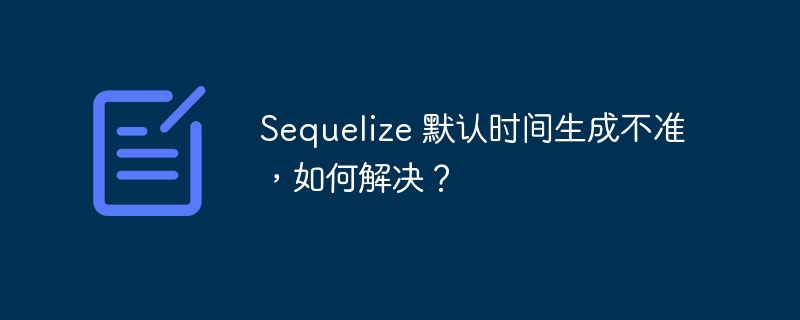 sequelize 默认时间生成不准，如何解决？