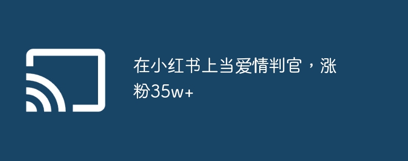 在小红书上当爱情判官，涨粉35w+