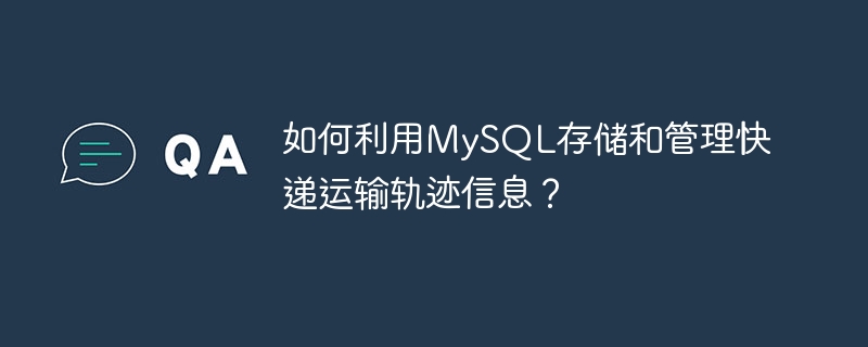 如何利用mysql存储和管理快递运输轨迹信息？