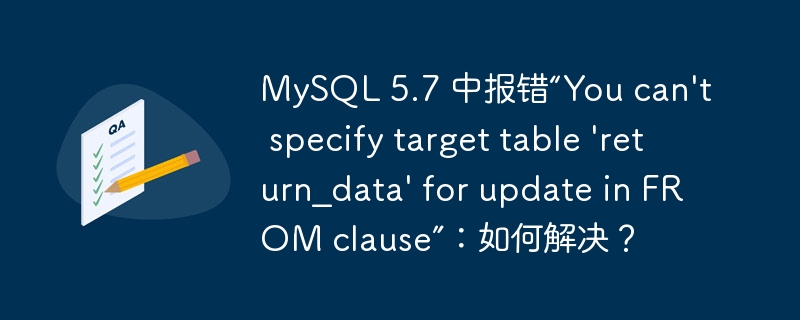 mysql 5.7 中报错“you can't specify target table 'return_data' for update in from clause”：如何解决？