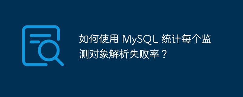 如何使用 MySQL 统计每个监测对象解析失败率？