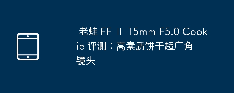  老蛙 ff Ⅱ 15mm f5.0 cookie 评测：高素质饼干超广角镜头 