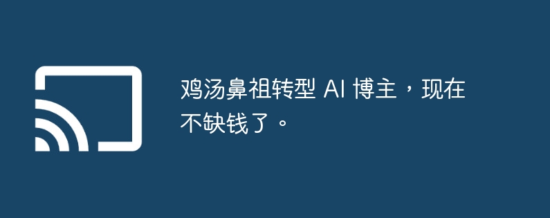 鸡汤鼻祖转型 AI 博主，现在不缺钱了。