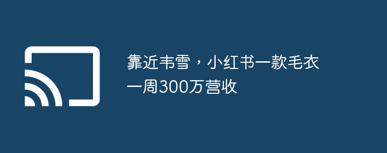 靠近韦雪，小红书一款毛衣一周300万营收