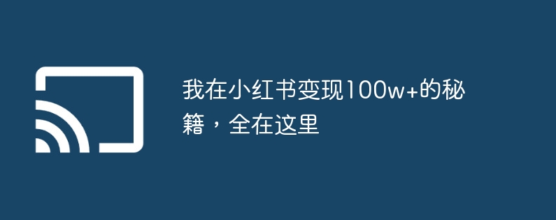 我在小红书变现100w+的秘籍，全在这里