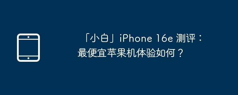  「小白」iphone 16e 测评：最便宜苹果机体验如何？ 