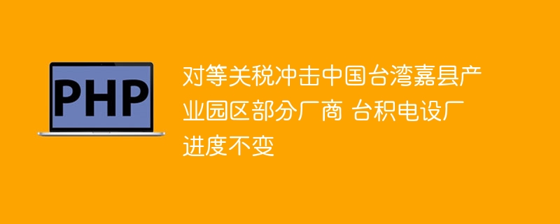 对等关税冲击中国台湾嘉县产业园区部分厂商 台积电设厂进度不变