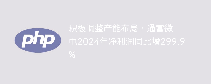积极调整产能布局，通富微电2024年净利润同比增299.9%
