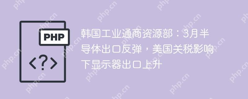 韩国工业通商资源部：3月半导体出口反弹，美国关税影响下显示器出口上升