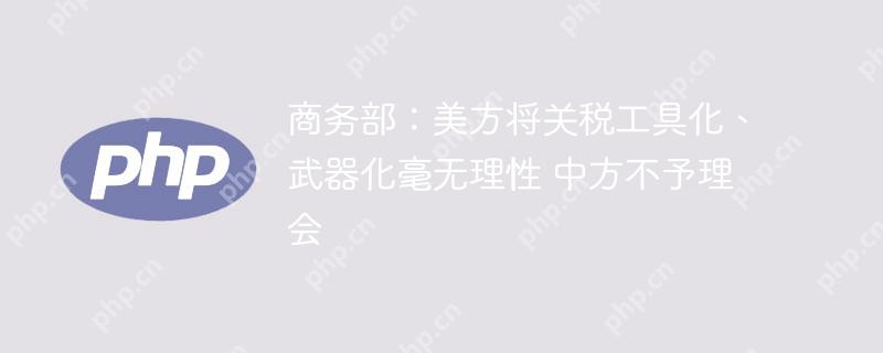 商务部：美方将关税工具化、武器化毫无理性 中方不予理会