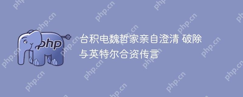 台积电魏哲家亲自澄清 破除与英特尔合资传言
