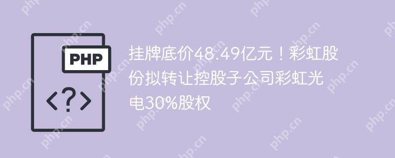 挂牌底价48.49亿元！彩虹股份拟转让控股子公司彩虹光电30%股权