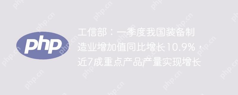 工信部：一季度我国装备制造业增加值同比增长10.9%，近7成重点产品产量实现增长