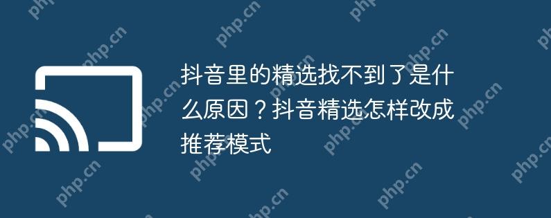 抖音里的精选找不到了是什么原因?抖音精选怎样改成推荐模式