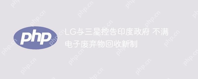 LG与三星控告印度政府 不满电子废弃物回收新制