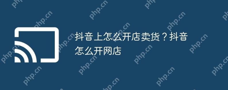 抖音上怎么开店卖货？抖音怎么开网店