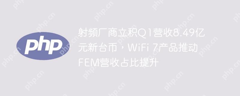 射频厂商立积Q1营收8.49亿元新台币，WiFi 7产品推动FEM营收占比提升