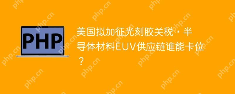 美国拟加征光刻胶关税，半导体材料EUV供应链谁能卡位？