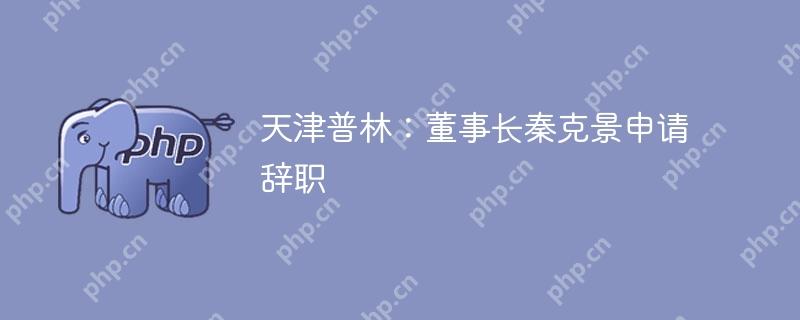 天津普林：董事长秦克景申请辞职