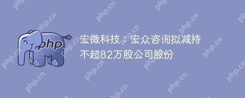 宏微科技:宏众咨询拟减持不超82万股公司股份