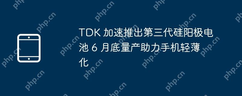 tdk 加速推出第三代硅阳极电池 6 月底量产助力手机轻薄化 